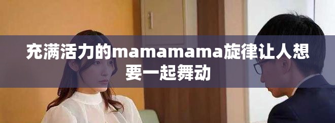 充满活力的mamamama旋律让人想要一起舞动