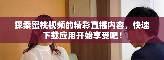 探索蜜桃视频的精彩直播内容，快速下载应用开始享受吧！