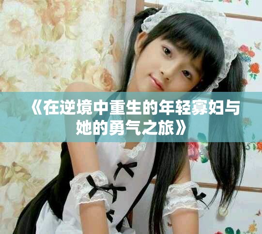 《在逆境中重生的年轻寡妇与她的勇气之旅》
