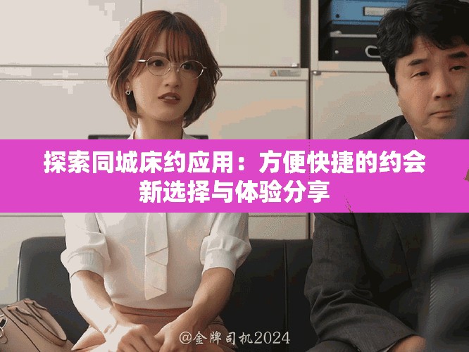 探索同城床约应用：方便快捷的约会新选择与体验分享