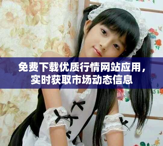 免费下载优质行情网站应用，实时获取市场动态信息