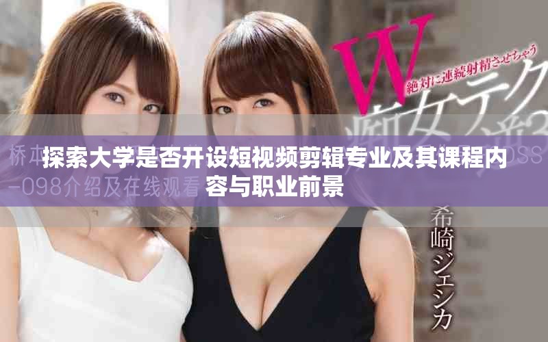 探索大学是否开设短视频剪辑专业及其课程内容与职业前景