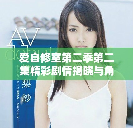 爱自修室第二季第二集精彩剧情揭晓与角色发展分析