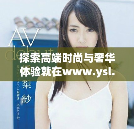 探索高端时尚与奢华体验就在www.ysl.cn网站上