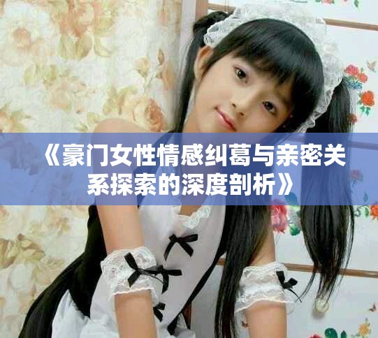 《豪门女性情感纠葛与亲密关系探索的深度剖析》