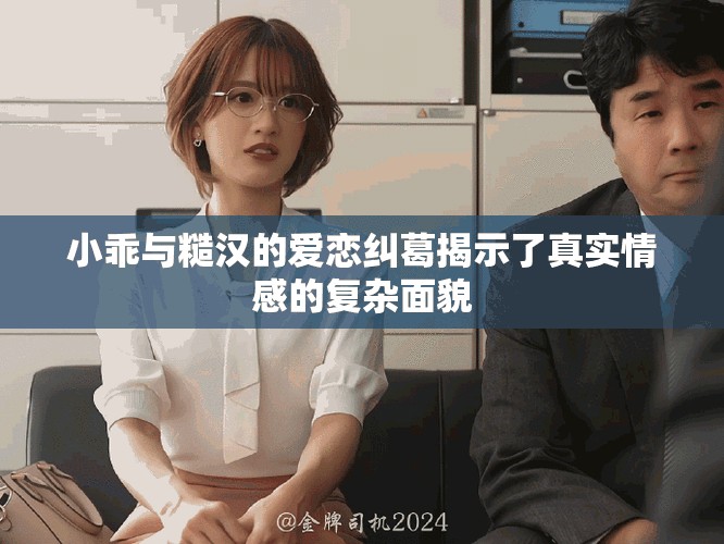 小乖与糙汉的爱恋纠葛揭示了真实情感的复杂面貌