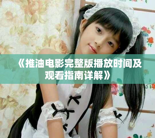 《推油电影完整版播放时间及观看指南详解》