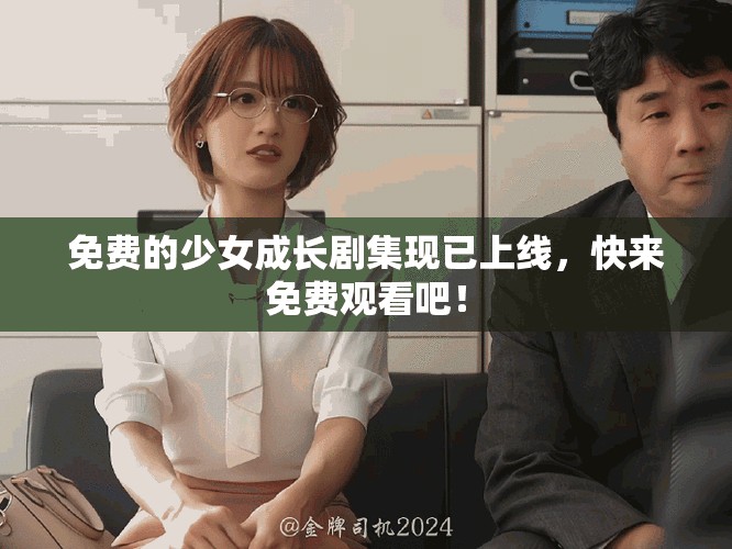 免费的少女成长剧集现已上线，快来免费观看吧！