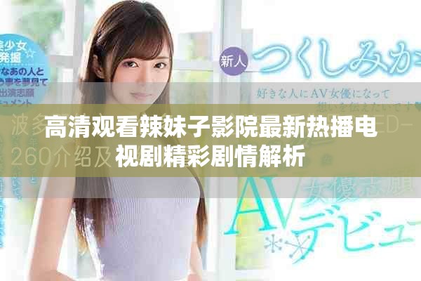 高清观看辣妹子影院最新热播电视剧精彩剧情解析