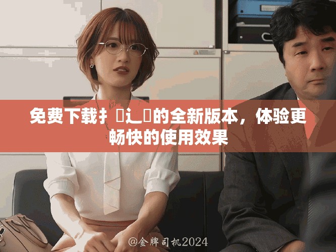 免费下载扌喿辶畐的全新版本，体验更畅快的使用效果