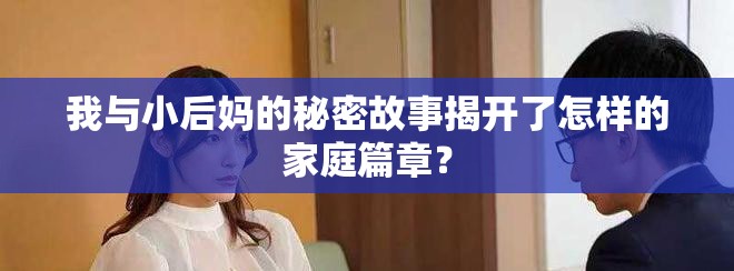 我与小后妈的秘密故事揭开了怎样的家庭篇章？