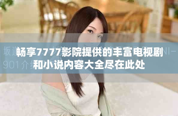 畅享7777影院提供的丰富电视剧和小说内容大全尽在此处
