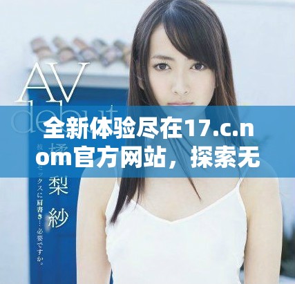 全新体验尽在17.c.nom官方网站，探索无限可能的数字世界