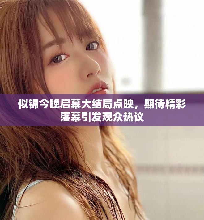 似锦今晚启幕大结局点映，期待精彩落幕引发观众热议