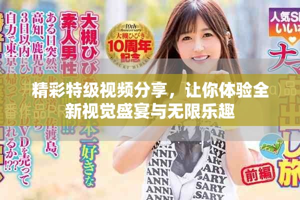 精彩特级视频分享，让你体验全新视觉盛宴与无限乐趣