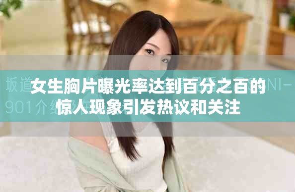 女生胸片曝光率达到百分之百的惊人现象引发热议和关注