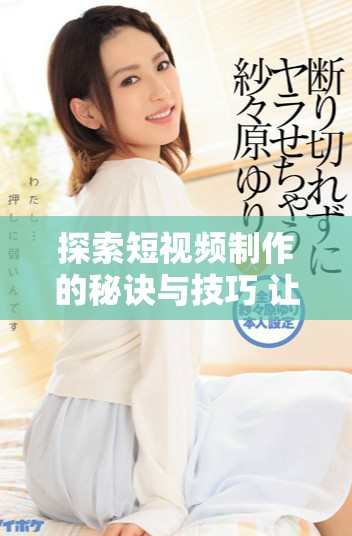 探索短视频制作的秘诀与技巧 让你的创作更加出彩
