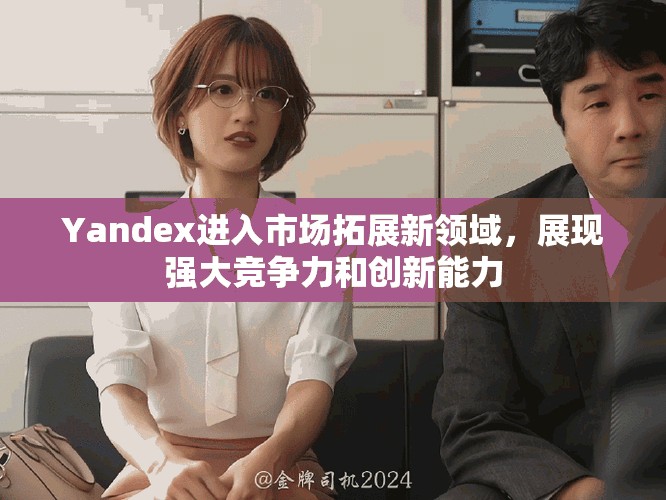 Yandex进入市场拓展新领域，展现强大竞争力和创新能力