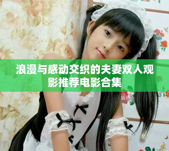浪漫与感动交织的夫妻双人观影推荐电影合集