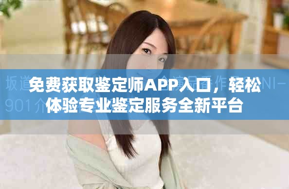 免费获取鉴定师APP入口，轻松体验专业鉴定服务全新平台
