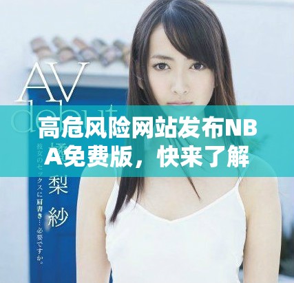 高危风险网站发布NBA免费版，快来了解详情！
