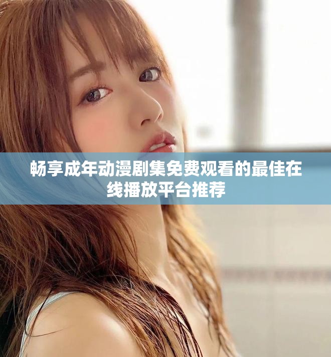畅享成年动漫剧集免费观看的最佳在线播放平台推荐