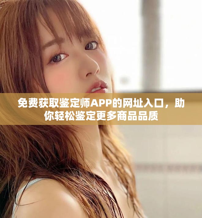 免费获取鉴定师APP的网址入口，助你轻松鉴定更多商品品质