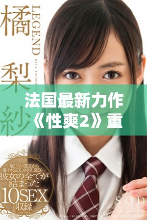 法国最新力作《性爽2》重磅来袭，揭示爱情与欲望的复杂交织