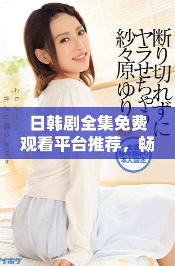 日韩剧全集免费观看平台推荐，畅享经典热剧无广告干扰