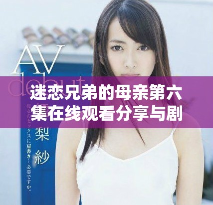 迷恋兄弟的母亲第六集在线观看分享与剧情分析