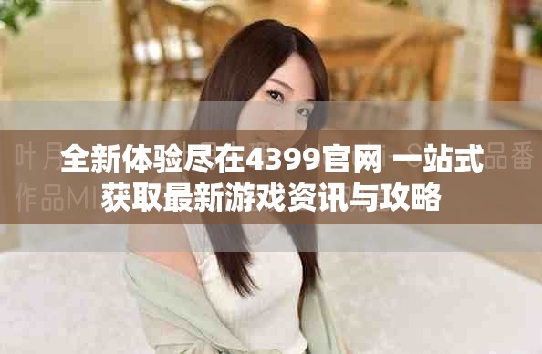 全新体验尽在4399官网 一站式获取最新游戏资讯与攻略