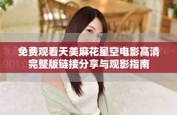 免费观看天美麻花星空电影高清完整版链接分享与观影指南