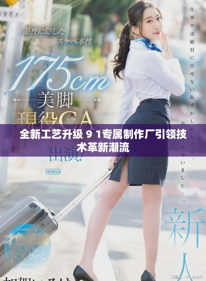 全新工艺升级 9 1专属制作厂引领技术革新潮流