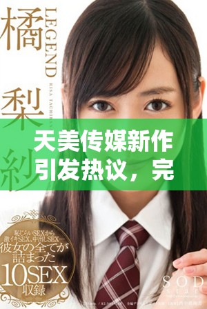 天美传媒新作引发热议，完整版视频内容揭秘引关注与讨论