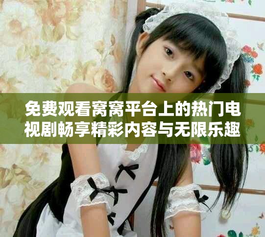 免费观看窝窝平台上的热门电视剧畅享精彩内容与无限乐趣