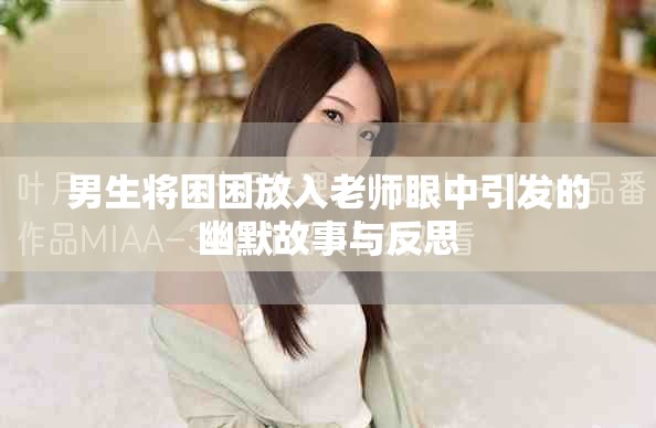男生将困困放入老师眼中引发的幽默故事与反思