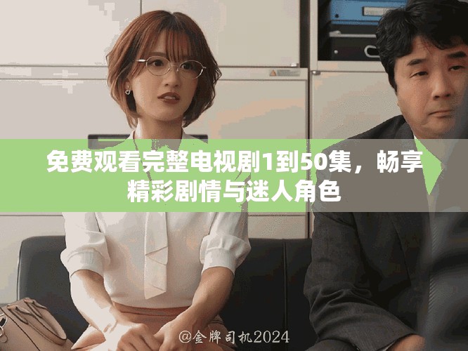 免费观看完整电视剧1到50集，畅享精彩剧情与迷人角色