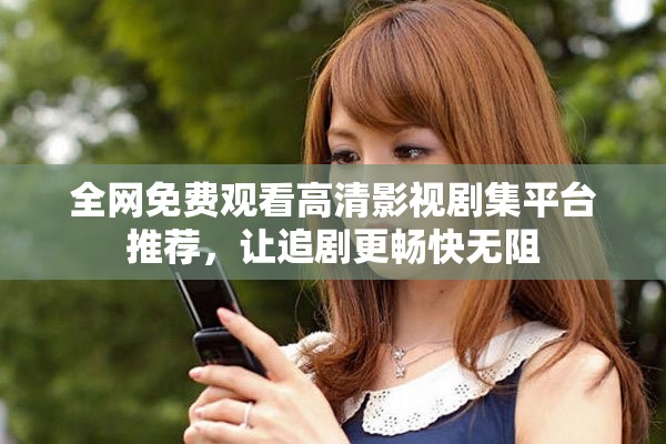 全网免费观看高清影视剧集平台推荐，让追剧更畅快无阻