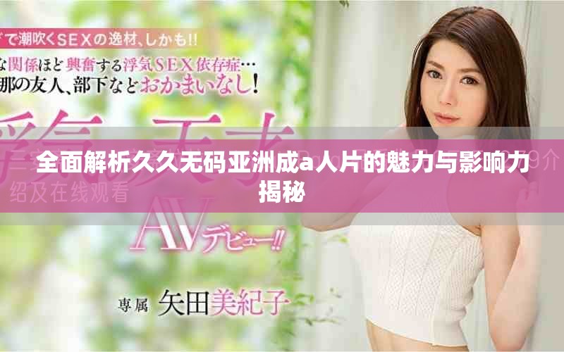 全面解析久久无码亚洲成a人片的魅力与影响力揭秘
