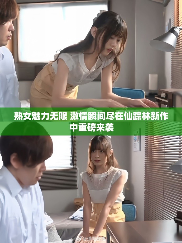 熟女魅力无限 激情瞬间尽在仙踪林新作中重磅来袭