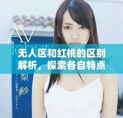 无人区和红桃的区别解析，探索各自特点与应用