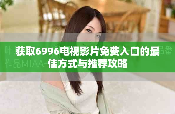 获取6996电视影片免费入口的最佳方式与推荐攻略