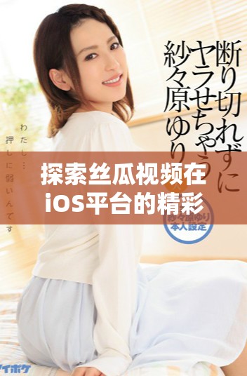 探索丝瓜视频在iOS平台的精彩内容和使用体验解析