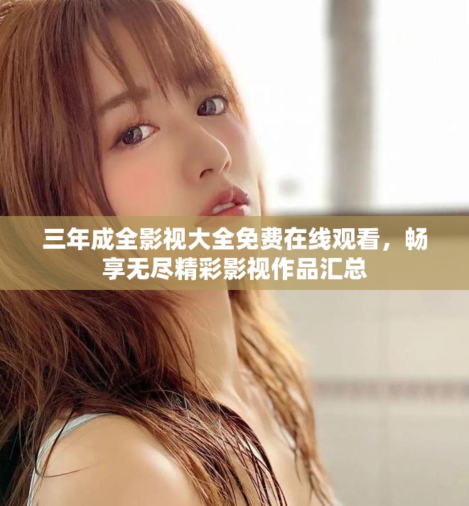 三年成全影视大全免费在线观看，畅享无尽精彩影视作品汇总