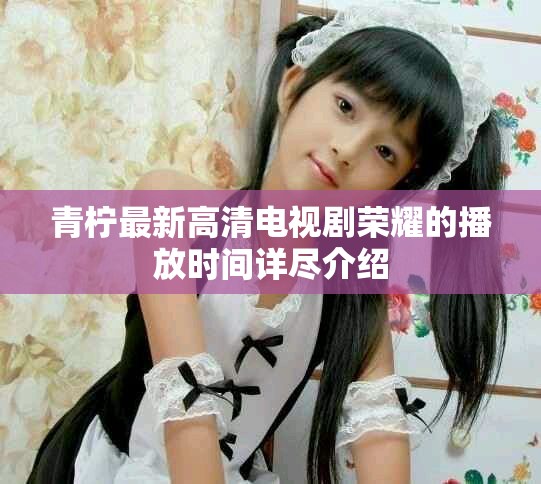 青柠最新高清电视剧荣耀的播放时间详尽介绍
