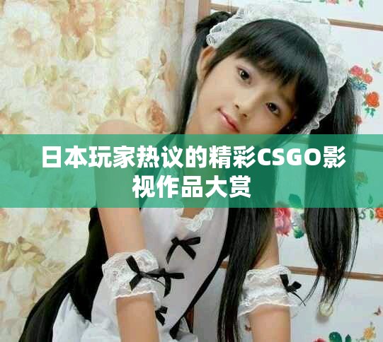 日本玩家热议的精彩CSGO影视作品大赏