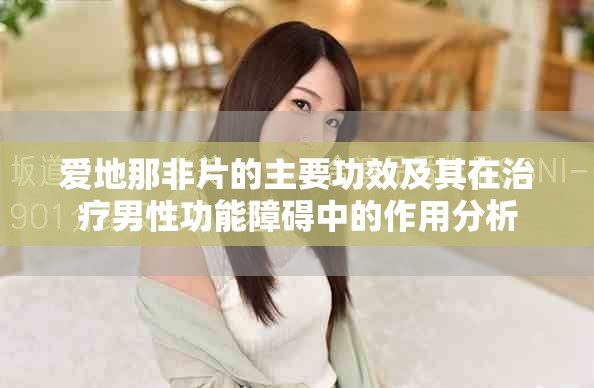 爱地那非片的主要功效及其在治疗男性功能障碍中的作用分析