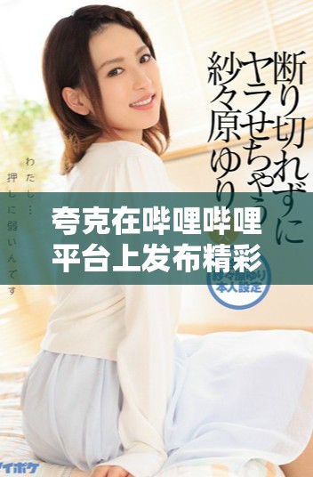 夸克在哔哩哔哩平台上发布精彩大片引发热议