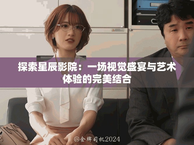 探索星辰影院：一场视觉盛宴与艺术体验的完美结合