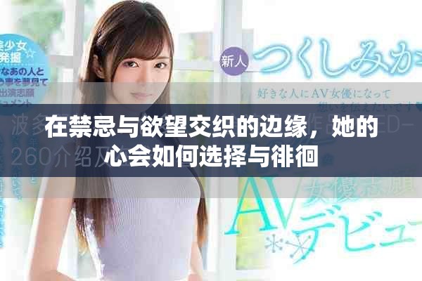 在禁忌与欲望交织的边缘，她的心会如何选择与徘徊